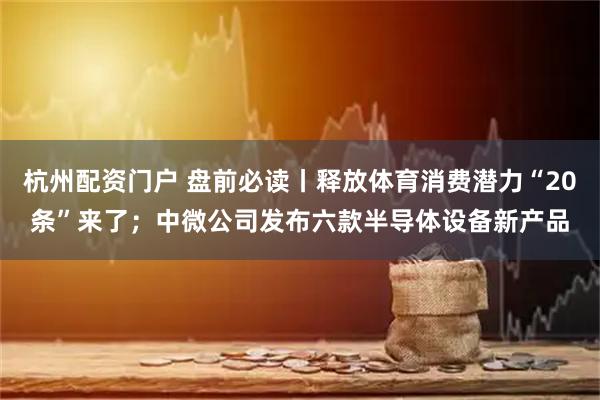 杭州配资门户 盘前必读丨释放体育消费潜力“20条”来了；中微公司发布六款半导体设备新产品