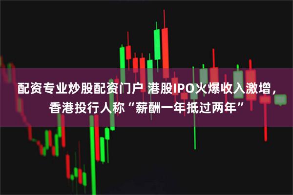 配资专业炒股配资门户 港股IPO火爆收入激增，香港投行人称“薪酬一年抵过两年”