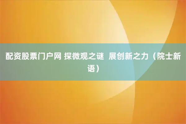 配资股票门户网 探微观之谜  展创新之力（院士新语）