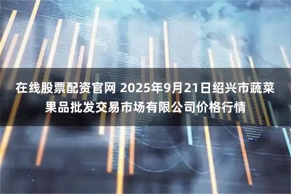 在线股票配资官网 2025年9月21日绍兴市蔬菜果品批发交易市场有限公司价格行情
