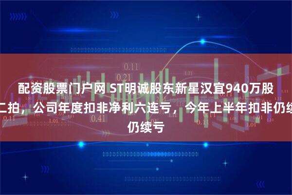 配资股票门户网 ST明诚股东新星汉宜940万股将二拍，公司年度扣非净利六连亏，今年上半年扣非仍续亏