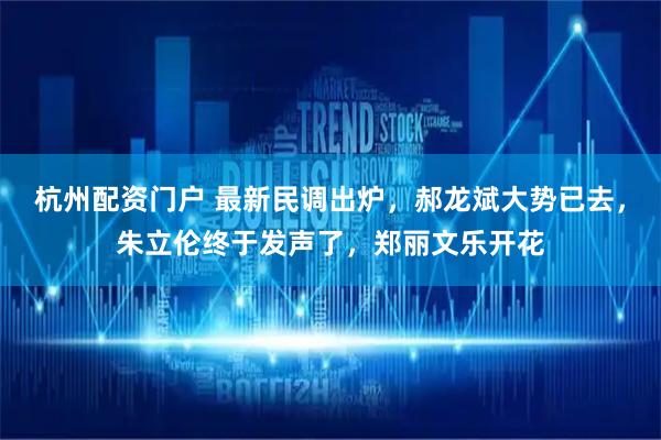 杭州配资门户 最新民调出炉，郝龙斌大势已去，朱立伦终于发声了，郑丽文乐开花