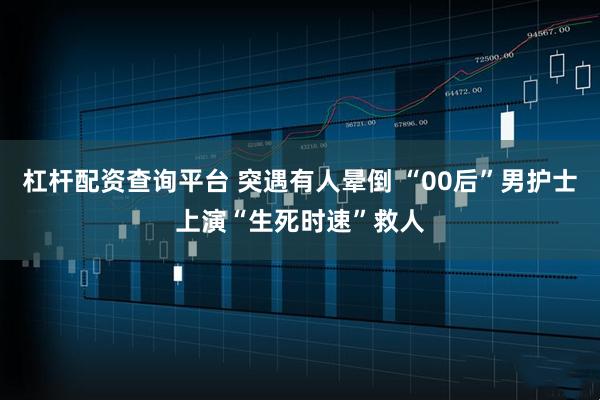 杠杆配资查询平台 突遇有人晕倒 “00后”男护士上演“生死时速”救人