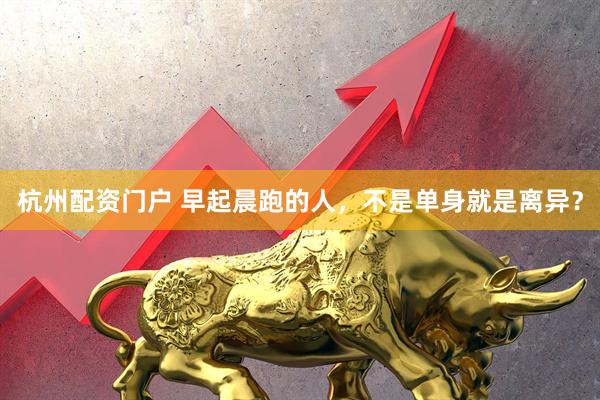 杭州配资门户 早起晨跑的人，不是单身就是离异？