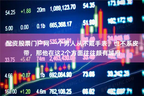 配资股票门户网 一个男人从不戴手表，也不系皮带，那他在这2个方面往往颇有城府