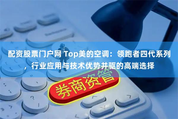 配资股票门户网 Top美的空调：领跑者四代系列，行业应用与技术优势并驱的高端选择