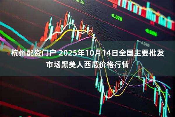 杭州配资门户 2025年10月14日全国主要批发市场黑美人西瓜价格行情