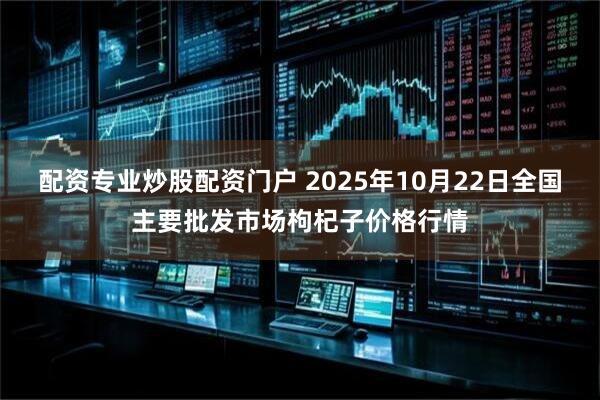 配资专业炒股配资门户 2025年10月22日全国主要批发市场枸杞子价格行情