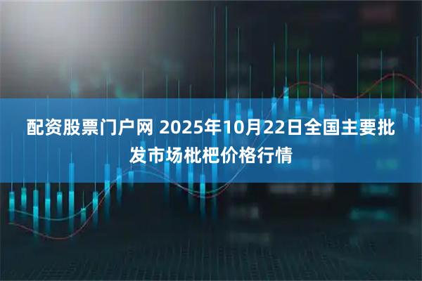 配资股票门户网 2025年10月22日全国主要批发市场枇杷价格行情