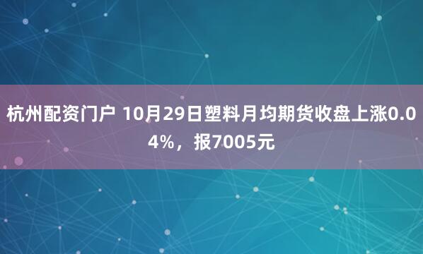 杭州配资门户 10月29日塑料月均期货收盘上涨0.04%，报7005元
