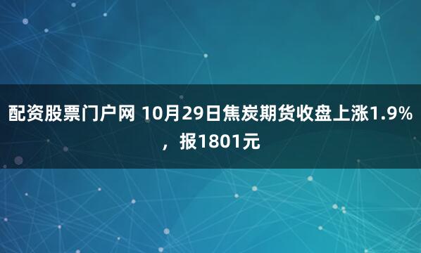 配资股票门户网 10月29日焦炭期货收盘上涨1.9%，报1801元