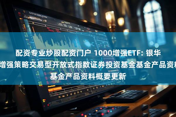 配资专业炒股配资门户 1000增强ETF: 银华中证1000增强策略交易型开放式指数证券投资基金基金产品资料概要更新