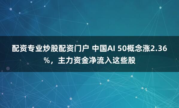 配资专业炒股配资门户 中国AI 50概念涨2.36%，主力资金净流入这些股