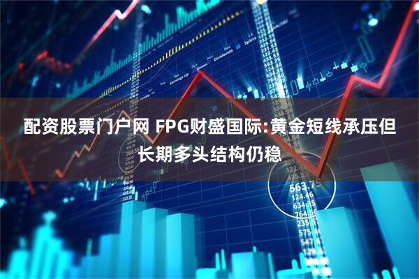 配资股票门户网 FPG财盛国际:黄金短线承压但长期多头结构仍稳