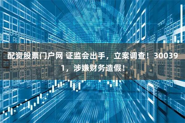 配资股票门户网 证监会出手，立案调查！300391，涉嫌财务造假！