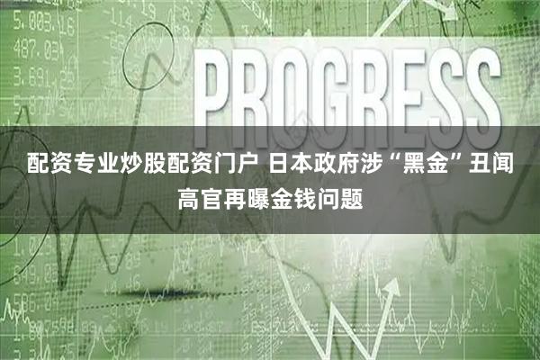 配资专业炒股配资门户 日本政府涉“黑金”丑闻高官再曝金钱问题