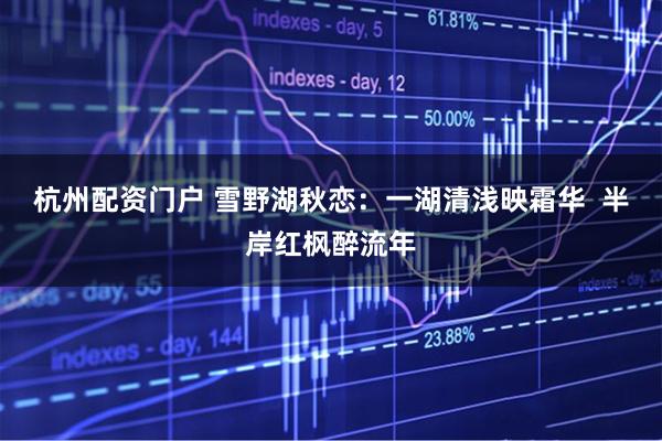 杭州配资门户 雪野湖秋恋：一湖清浅映霜华  半岸红枫醉流年