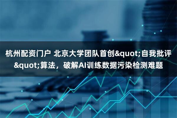 杭州配资门户 北京大学团队首创"自我批评"算法，破解AI训练数据污染检测难题
