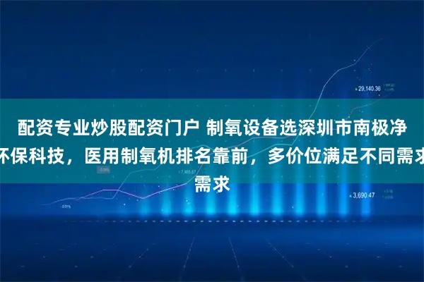 配资专业炒股配资门户 制氧设备选深圳市南极净环保科技，医用制氧机排名靠前，多价位满足不同需求