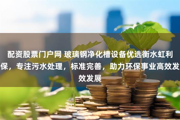 配资股票门户网 玻璃钢净化槽设备优选衡水虹利环保，专注污水处理，标准完善，助力环保事业高效发展