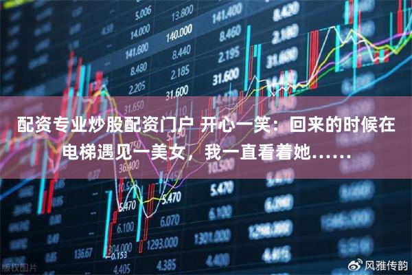 配资专业炒股配资门户 开心一笑：回来的时候在电梯遇见一美女，我一直看着她……