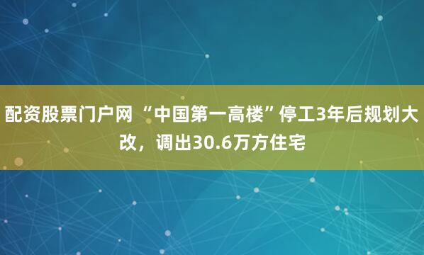 配资股票门户网 “中国第一高楼”停工3年后规划大改，调出30.6万方住宅