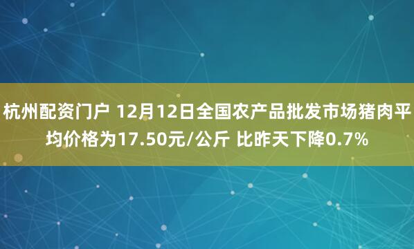 杭州配资门户 12月12日全国农产品批发市场猪肉平均价格为17.50元/公斤 比昨天下降0.7%