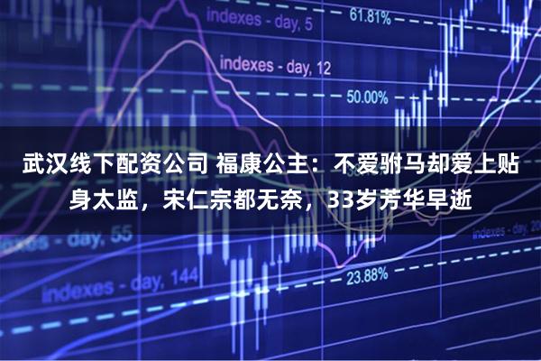 武汉线下配资公司 福康公主：不爱驸马却爱上贴身太监，宋仁宗都无奈，33岁芳华早逝