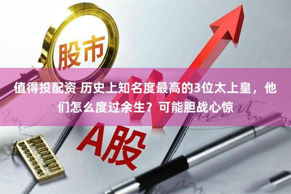 值得投配资 历史上知名度最高的3位太上皇，他们怎么度过余生？可能胆战心惊