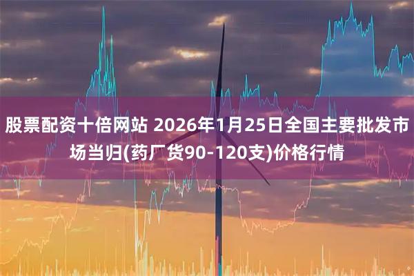 股票配资十倍网站 2026年1月25日全国主要批发市场当归(药厂货90-120支)价格行情