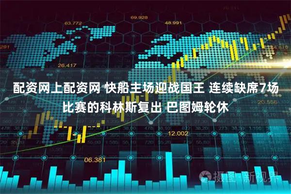 配资网上配资网 快船主场迎战国王 连续缺席7场比赛的科林斯复出 巴图姆轮休