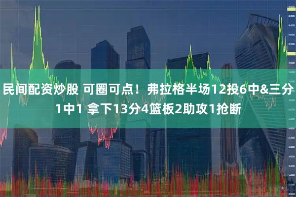 民间配资炒股 可圈可点！弗拉格半场12投6中&三分1中1 拿下13分4篮板2助攻1抢断
