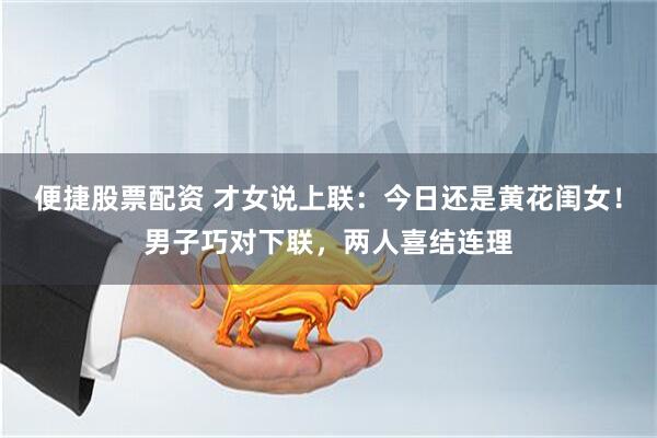 便捷股票配资 才女说上联：今日还是黄花闺女！男子巧对下联，两人喜结连理