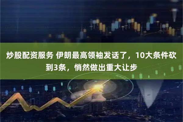 炒股配资服务 伊朗最高领袖发话了，10大条件砍到3条，悄然做出重大让步