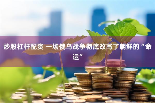 炒股杠杆配资 一场俄乌战争彻底改写了朝鲜的“命运”