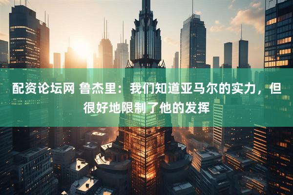 配资论坛网 鲁杰里：我们知道亚马尔的实力，但很好地限制了他的发挥