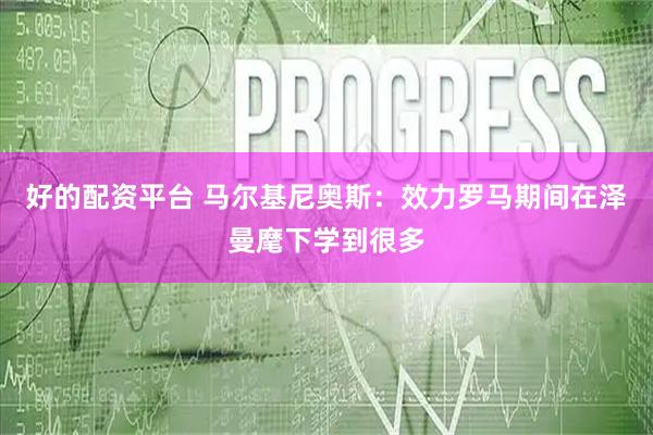 好的配资平台 马尔基尼奥斯：效力罗马期间在泽曼麾下学到很多