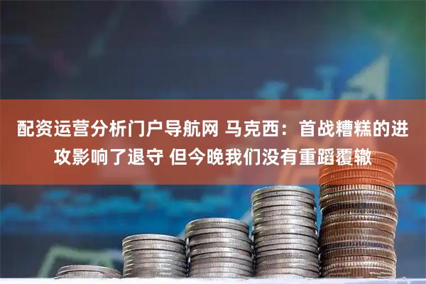 配资运营分析门户导航网 马克西：首战糟糕的进攻影响了退守 但今晚我们没有重蹈覆辙