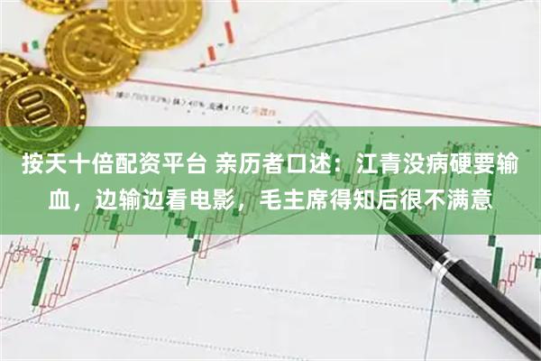按天十倍配资平台 亲历者口述：江青没病硬要输血，边输边看电影，毛主席得知后很不满意