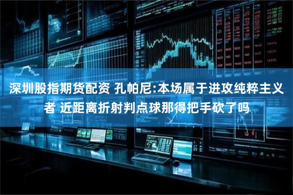 深圳股指期货配资 孔帕尼:本场属于进攻纯粹主义者 近距离折射判点球那得把手砍了吗