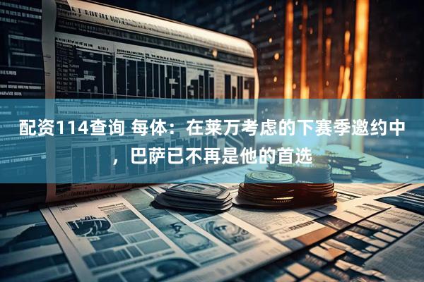 配资114查询 每体：在莱万考虑的下赛季邀约中，巴萨已不再是他的首选