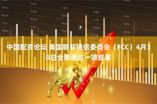 中国配资论坛 美国联邦通信委员会（FCC）4月30日全票通过一项提案