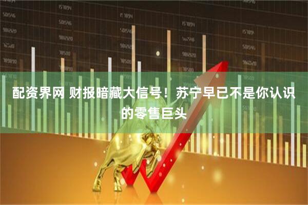 配资界网 财报暗藏大信号！苏宁早已不是你认识的零售巨头