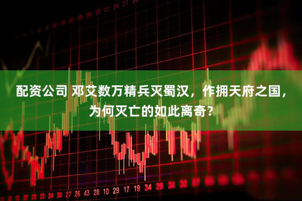 配资公司 邓艾数万精兵灭蜀汉，作拥天府之国，为何灭亡的如此离奇？