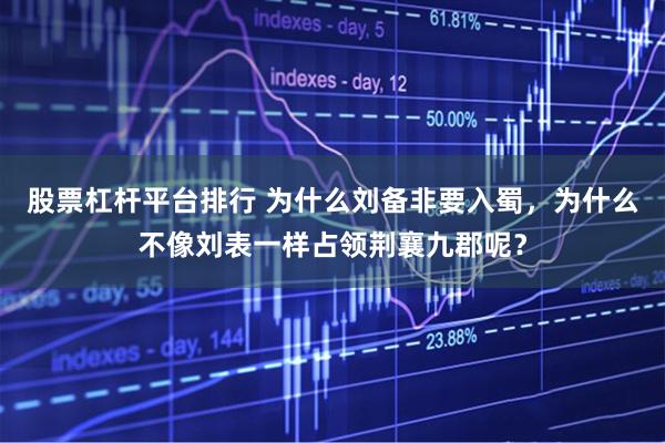 股票杠杆平台排行 为什么刘备非要入蜀，为什么不像刘表一样占领荆襄九郡呢？