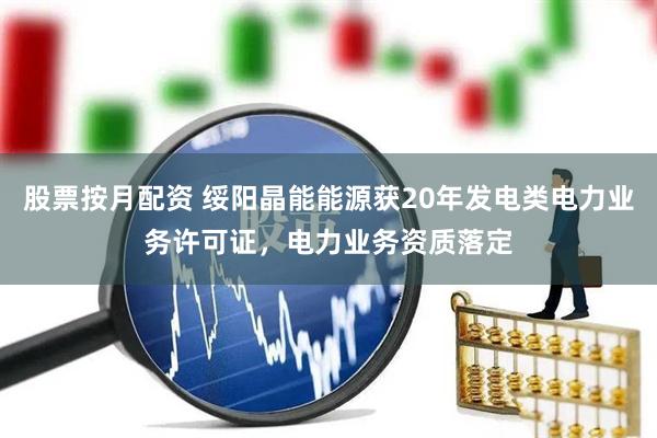 股票按月配资 绥阳晶能能源获20年发电类电力业务许可证，电力业务资质落定