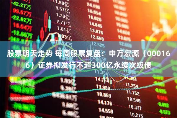 股票明天走势 每周股票复盘：申万宏源（000166）证券拟发行不超300亿永续次级债