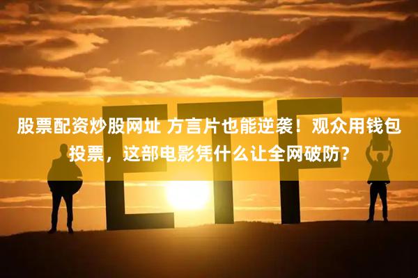 股票配资炒股网址 方言片也能逆袭！观众用钱包投票，这部电影凭什么让全网破防？