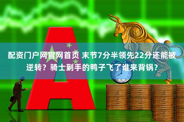 配资门户网官网首页 末节7分半领先22分还能被逆转？骑士到手的鸭子飞了谁来背锅？