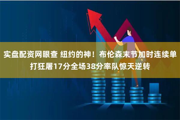 实盘配资网眼查 纽约的神！布伦森末节加时连续单打狂屠17分全场38分率队惊天逆转